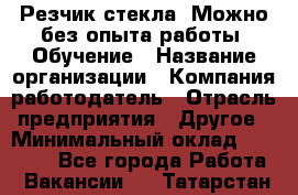 Резчик стекла. Можно без опыта работы. Обучение › Название организации ­ Компания-работодатель › Отрасль предприятия ­ Другое › Минимальный оклад ­ 15 000 - Все города Работа » Вакансии   . Татарстан респ.